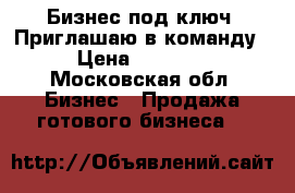 Бизнес под ключ. Приглашаю в команду! › Цена ­ 20 000 - Московская обл. Бизнес » Продажа готового бизнеса   